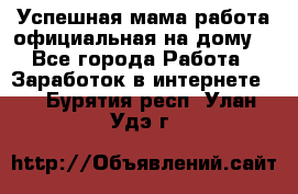 Успешная мама(работа официальная на дому) - Все города Работа » Заработок в интернете   . Бурятия респ.,Улан-Удэ г.